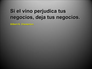Si el vino perjudica tus negocios, deja tus negocios. Gilbert K. Chesterton. 