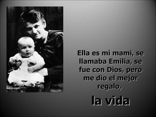 Ella es mi mami, se llamaba Emilia, se fue con Dios, pero me dio el mejor regalo,  la vida 