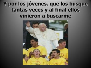 Y por los jóvenes, que los busque tantas veces y al final ellos vinieron a buscarme 