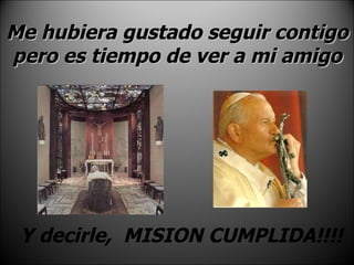 Me hubiera gustado seguir contigo pero es tiempo de ver a mi amigo Y decirle,  MISION CUMPLIDA!!!! 