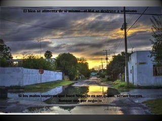 El bien se alimenta de si mismo…el Mal se destruye a si mismo Si los malos supieron que buen Negocio es ser bueno, serian buenos Aunque sea por negocio 