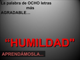 La palabra de OCHO letras  más AGRADABLE… “ HUMILDAD" APREND Á MOSLA... 