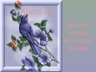 Ahora sé... Que reír contigo  es un soplo de vida. 