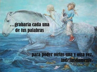 … grabaría cada una de tus palabras para poder oírlas una y otra vez, indefinidamente. 