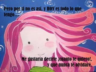 Pero por si no es así, y HOY es todo lo que tengo… Me gustaría decirte ¡cuanto te quiero!, y que nunca te olvidaré. 