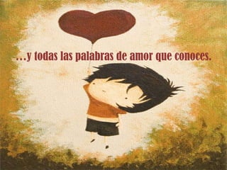 … y todas las palabras de amor que conoces. 