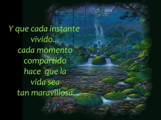 Y que cada instante  vivido... cada momento compartido  hace  que la vida sea  tan maravillosa. 
