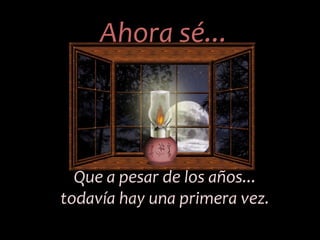 Ahora sé... Que a pesar de los años... todavía hay una primera vez.   