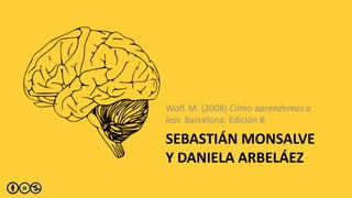 Wolf. M. (2008) Cómo aprendemos a
leer. Barcelona: Edición B

SEBASTIÁN MONSALVE
Y DANIELA ARBELÁEZ
 