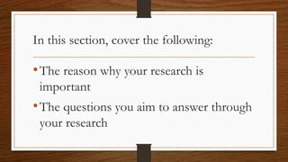 In this section, cover the following:
•The reason why your research is
important
•The questions you aim to answer through
your research
 