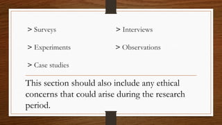 > Surveys > Interviews
> Experiments > Observations
> Case studies
This section should also include any ethical
concerns that could arise during the research
period.
 