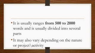 •It is usually ranges from 500 to 2000
words and is usually divided into several
parts
•It may also vary depending on the nature
or projectactivity
 