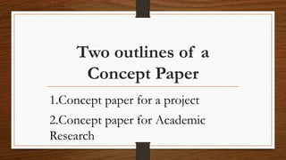 Two outlines of a
Concept Paper
1.Concept paper for a project
2.Concept paper for Academic
Research
 
