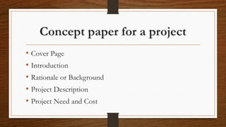 Concept paper for a project
• Cover Page
• Introduction
• Rationale or Background
• Project Description
• Project Need and Cost
 