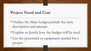 Project Need and Cost
•Outline the Main budget,include the item
description and amount
•Explain or Justify how the budget will be used
•List the personnel or equipment needed for a
project
 