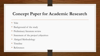 Concept Paper for Academic Research
• Title
• Background of the study
• Preliminary literature review
• Statement of the projectobjectives
• Abriged Methodology
• Timeline
• References
 