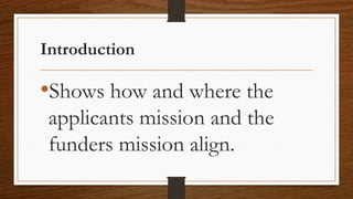 Introduction
•Shows how and where the
applicants mission and the
funders mission align.
 