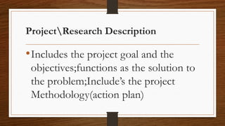 ProjectResearch Description
•Includes the project goal and the
objectives;functions as the solution to
the problem;Include’s the project
Methodology(action plan)
 