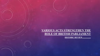 VARIOUS ACTS STRENGTHEN THE
ROLE OF BRITISH PARLIAMENT
HISTORIC REVIEW…………..
 