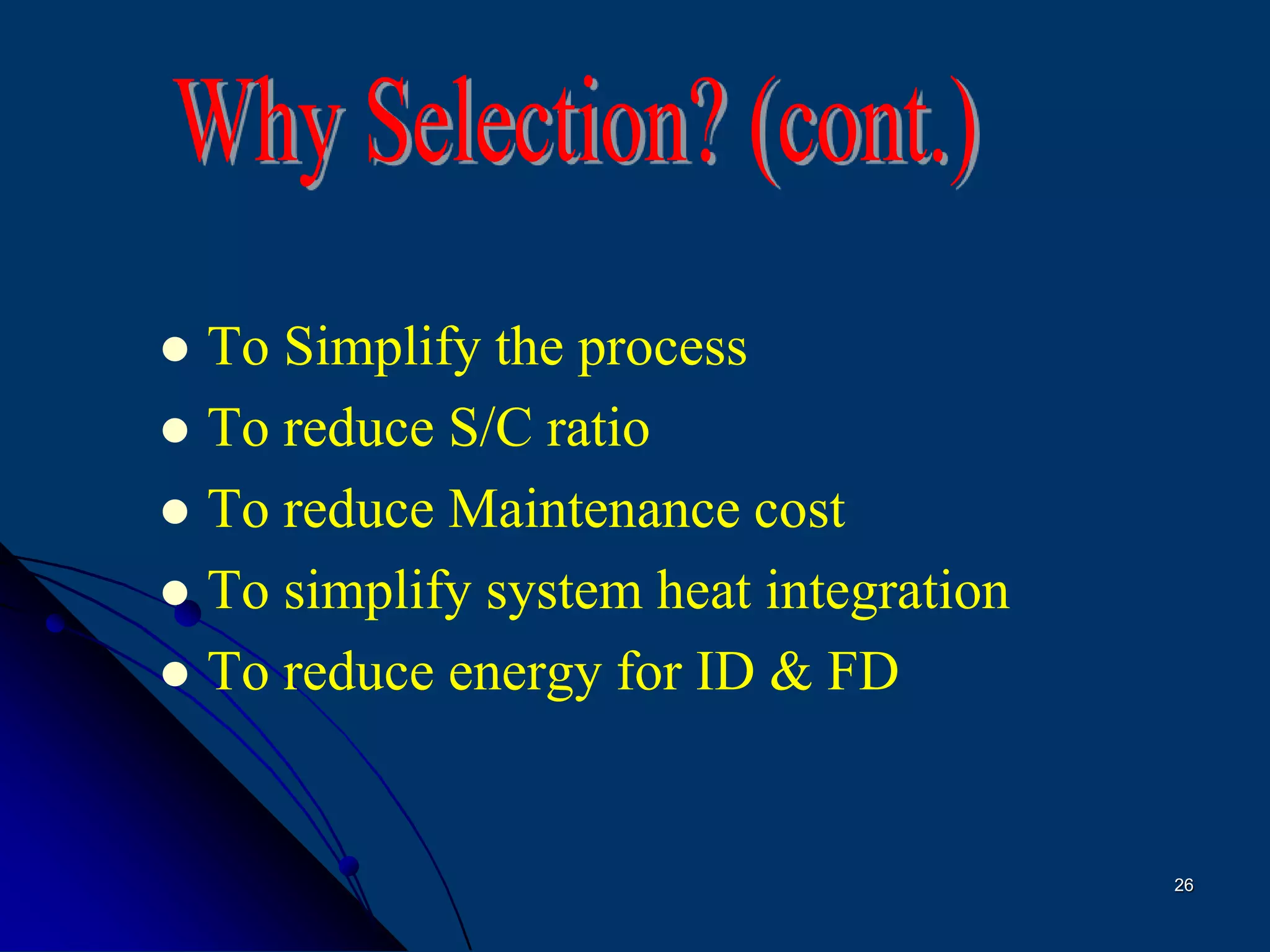 26
 To Simplify the process
 To reduce S/C ratio
 To reduce Maintenance cost
 To simplify system heat integration
 To reduce energy for ID & FD
 