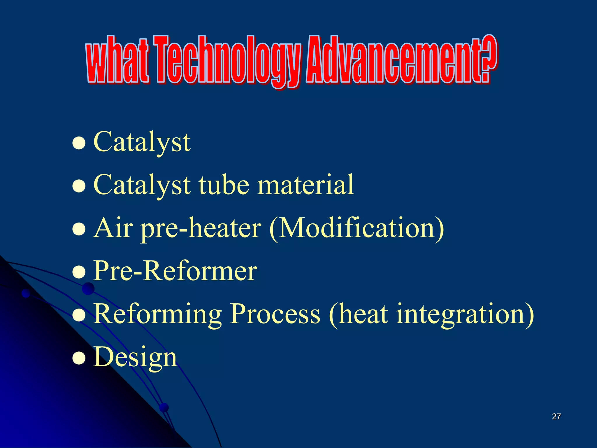 27
 Catalyst
 Catalyst tube material
 Air pre-heater (Modification)
 Pre-Reformer
 Reforming Process (heat integration)
 Design
 