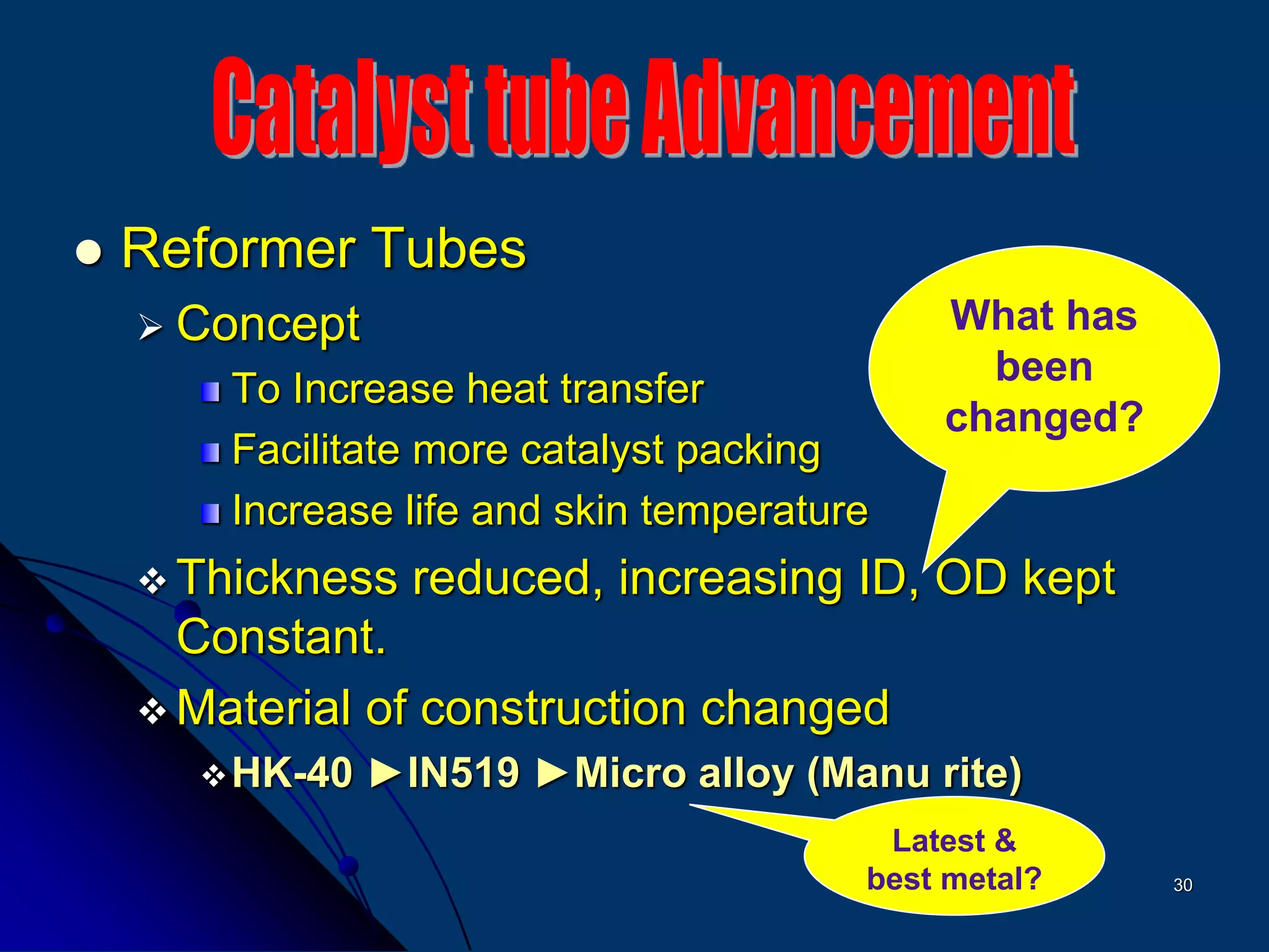 30
 Reformer Tubes
 Concept
To Increase heat transfer
Facilitate more catalyst packing
Increase life and skin temperature
 Thickness reduced, increasing ID, OD kept
Constant.
 Material of construction changed
HK-40 ►IN519 ►Micro alloy (Manu rite)
What has
been
changed?
Latest &
best metal?
 
