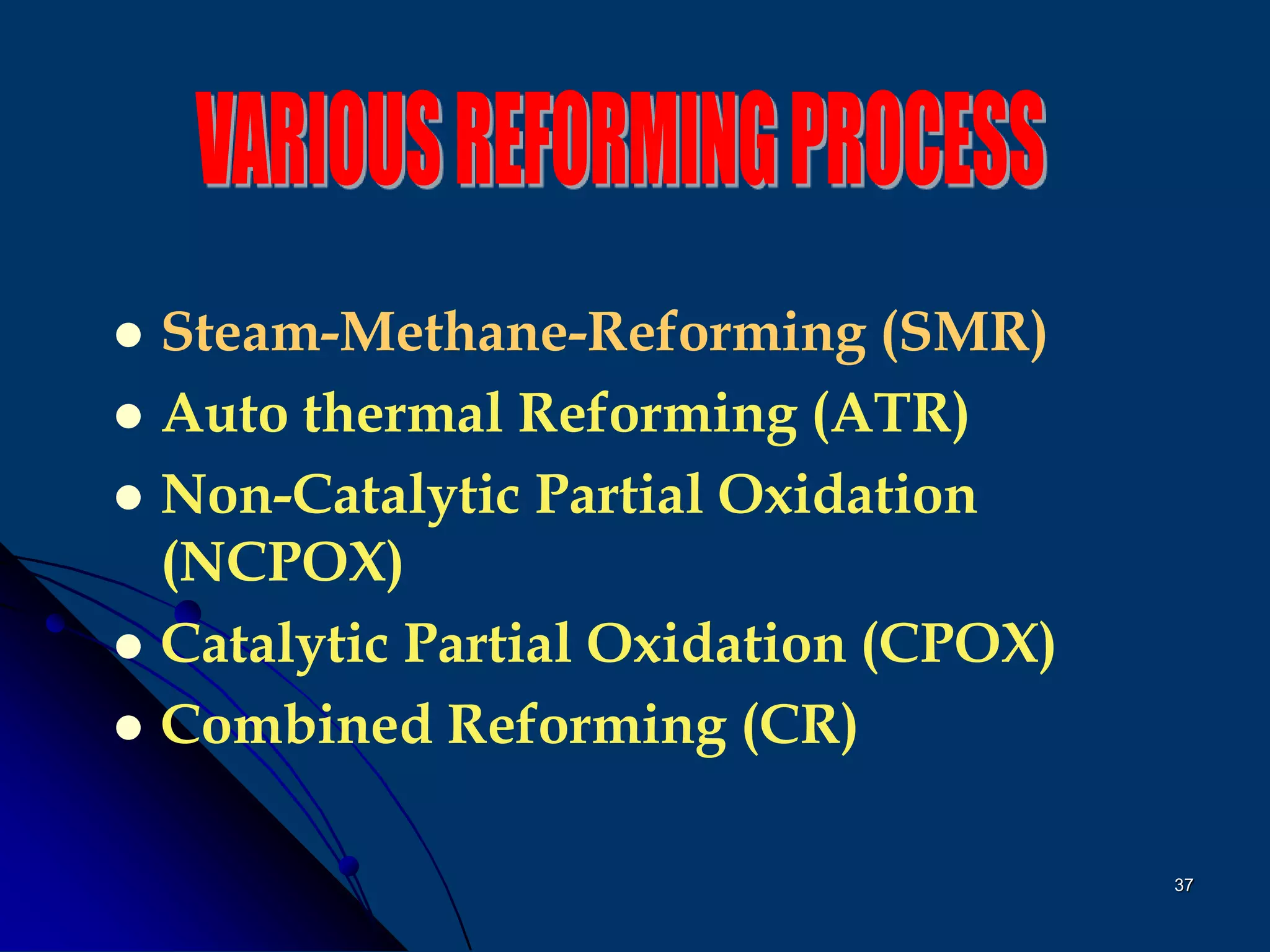 37
 Steam-Methane-Reforming (SMR)
 Auto thermal Reforming (ATR)
 Non-Catalytic Partial Oxidation
(NCPOX)
 Catalytic Partial Oxidation (CPOX)
 Combined Reforming (CR)
 
