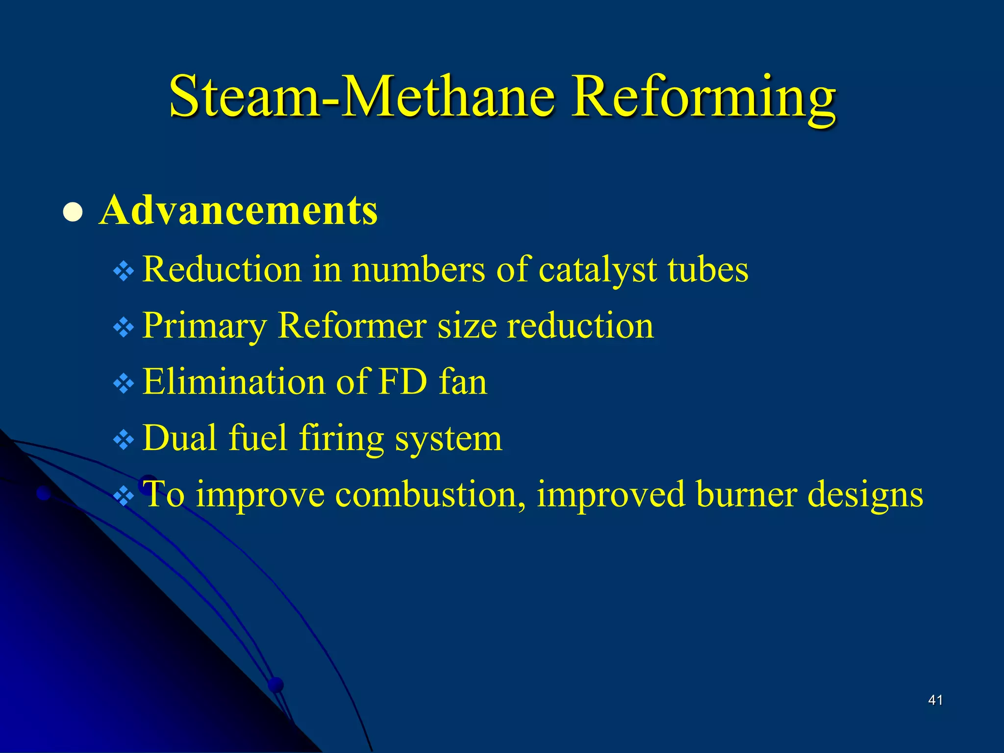 41
Steam-Methane Reforming
 Advancements
 Reduction in numbers of catalyst tubes
 Primary Reformer size reduction
 Elimination of FD fan
 Dual fuel firing system
 To improve combustion, improved burner designs
 