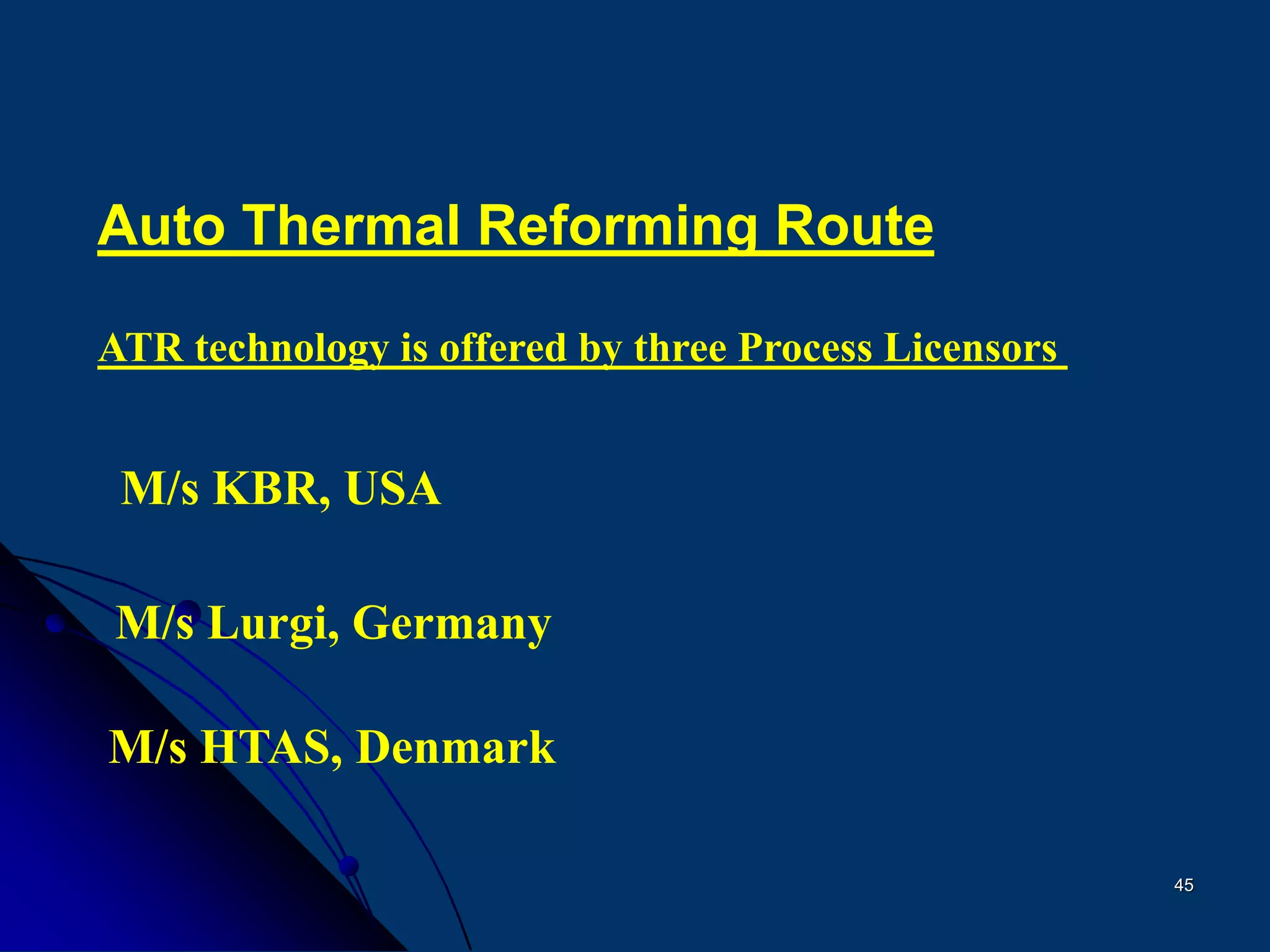 45
Auto Thermal Reforming Route
ATR technology is offered by three Process Licensors
M/s Lurgi, Germany
M/s KBR, USA
M/s HTAS, Denmark
 