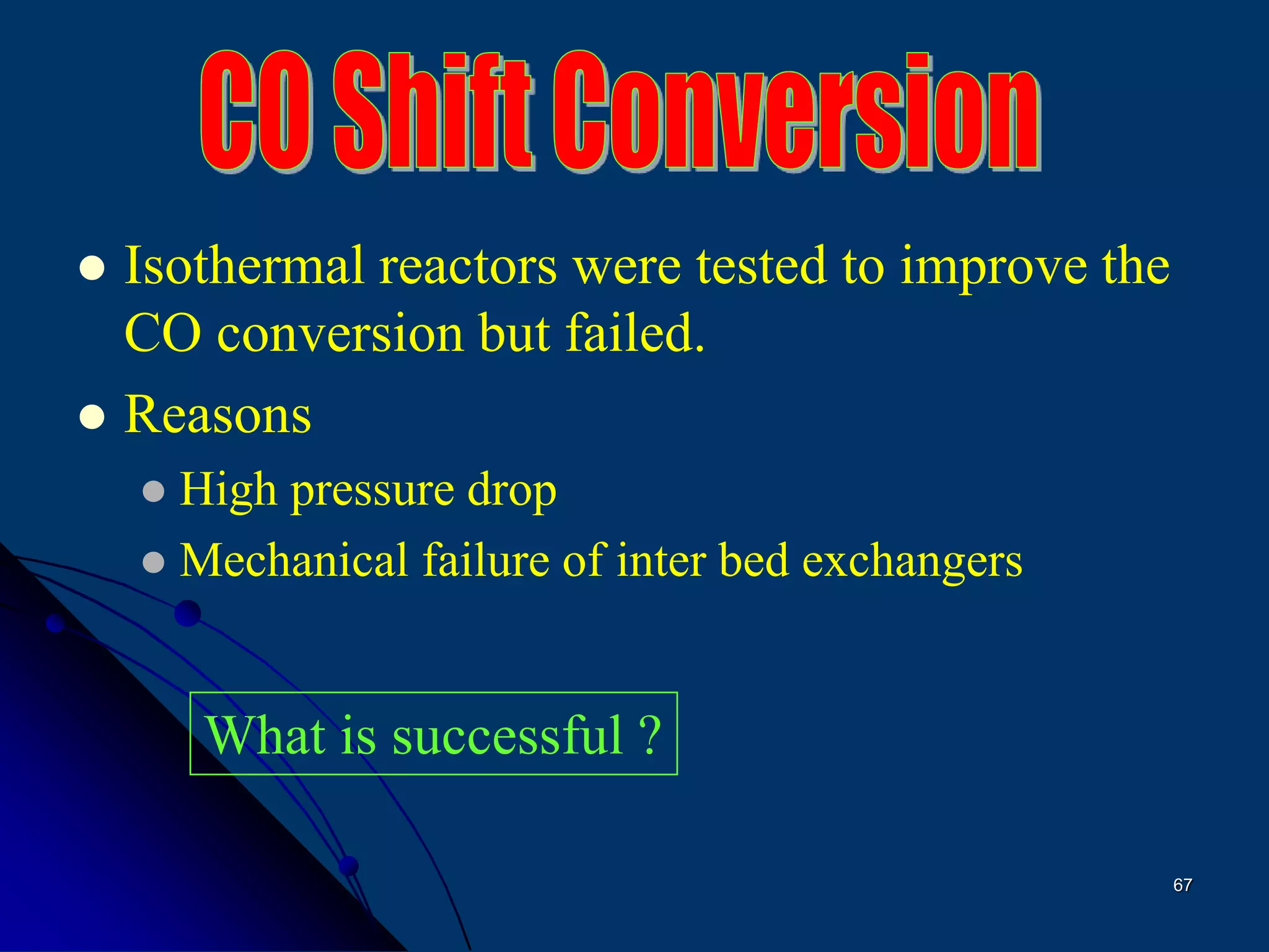 67
 Isothermal reactors were tested to improve the
CO conversion but failed.
 Reasons
 High pressure drop
 Mechanical failure of inter bed exchangers
What is successful ?
 