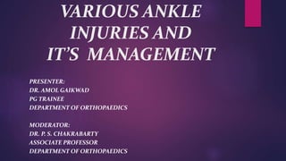 VARIOUS ANKLE
INJURIES AND
IT’S MANAGEMENT
PRESENTER:
DR. AMOL GAIKWAD
PG TRAINEE
DEPARTMENT OF ORTHOPAEDICS
MODERATOR:
DR. P. S. CHAKRABARTY
ASSOCIATE PROFESSOR
DEPARTMENT OF ORTHOPAEDICS
 