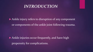INTRODUCTION
 Ankle injury refers to disruption of any component
or components of the ankle joint following trauma.
 Ankle injuries occur frequently, and have high
propensity for complications.
 