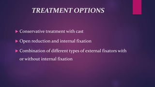 TREATMENT OPTIONS
 Conservative treatment with cast
 Open reduction and internal fixation
 Combination of different types of external fixators with
or without internal fixation
 