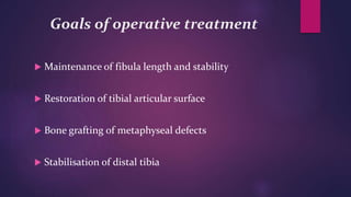 Goals of operative treatment
 Maintenance of fibula length and stability
 Restoration of tibial articular surface
 Bone grafting of metaphyseal defects
 Stabilisation of distal tibia
 
