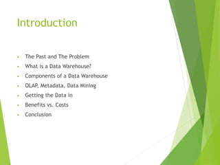 Introduction
• The Past and The Problem
• What is a Data Warehouse?
• Components of a Data Warehouse
• OLAP, Metadata, Data Mining
• Getting the Data in
• Benefits vs. Costs
• Conclusion
 