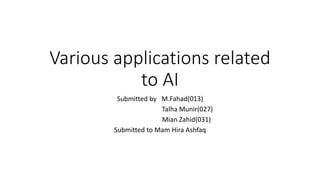 Various applications related
to AI
Submitted by M.Fahad(013)
Talha Munir(027)
Mian Zahid(031)
Submitted to Mam Hira Ashfaq
 