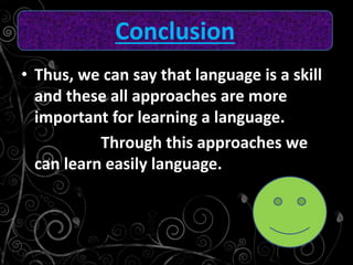 • Thus, we can say that language is a skill
and these all approaches are more
important for learning a language.
Through this approaches we
can learn easily language.
Conclusion
 