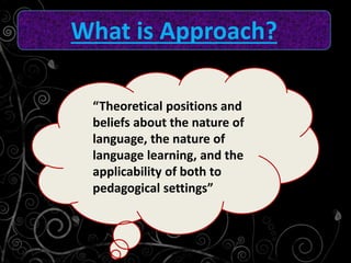 What is Approach?
“Theoretical positions and
beliefs about the nature of
language, the nature of
language learning, and the
applicability of both to
pedagogical settings”
 