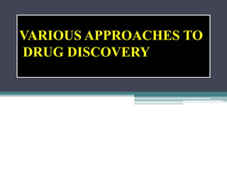 VARIOUS APPROACHES TO
DRUG DISCOVERY
 