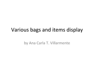 Various bags and items display

     by Ana Carla T. Villarmente
 