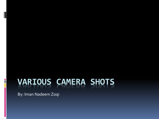 VARIOUS CAMERA SHOTS
By: Iman Nadeem Zoqi
 