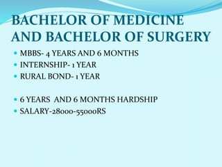 BACHELOR OF MEDICINE
AND BACHELOR OF SURGERY
 MBBS- 4 YEARS AND 6 MONTHS
 INTERNSHIP- 1 YEAR
 RURAL BOND- 1 YEAR
 6 YEARS AND 6 MONTHS HARDSHIP
 SALARY-28000-55000RS
 