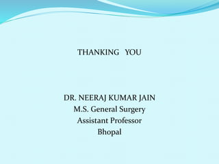 THANKING YOU
DR. NEERAJ KUMAR JAIN
M.S. General Surgery
Assistant Professor
Bhopal
 