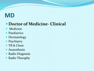 MD
Doctor of Medicine- Clinical
 Medicine
 Paediatrics
 Dermatology
 Psychiatry
 TB & Chest
 Anaesthesia
 Radio Diagnosis
 Radio Theraphy
 