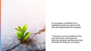 an occupation undertaken for a
significant period of a person's life
and with opportunities for progress.
" Success is not an accident but it is
your hard work, perseverance,
learning, studying, sacrifice and most
of all love for what you are doing."
 