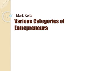 Various Categories of
Entrepreneurs
Mark Kolta
 