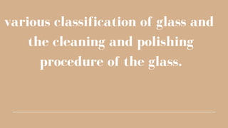 various classification of glass and
the cleaning and polishing
procedure of the glass.


 