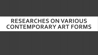 RESEARCHES ON VARIOUS
CONTEMPORARY ART FORMS
 