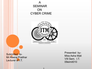 Submitted to-
Mr.Neeraj Pratihar
Lecturer of I.T.
Presented by-
Miss Asha Mali
VIII Sem. I.T.
09eimit010
A
SEMINAR
ON
CYBER CRIME
 