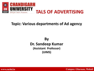 FUNDAMENTALS OF ADVERTISING
Topic: Various departments of Ad agency
By
Dr. Sandeep Kumar
(Assistant Professor)
(UIMS)
www.cuchd.in Campus: Gharuan, Mohali
 